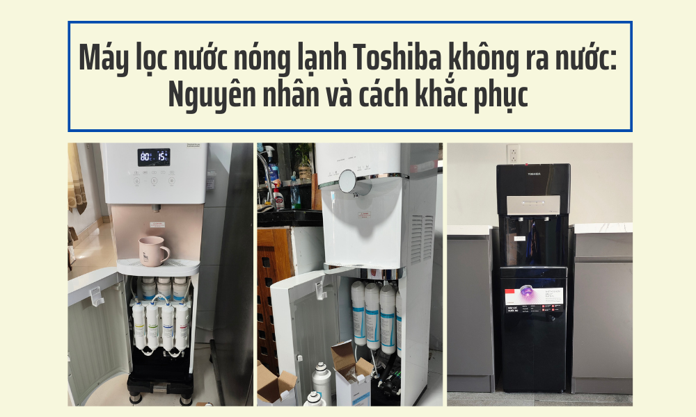 Máy lọc nước nóng lạnh Toshiba không ra nước Nguyên nhân và cách khắc phục