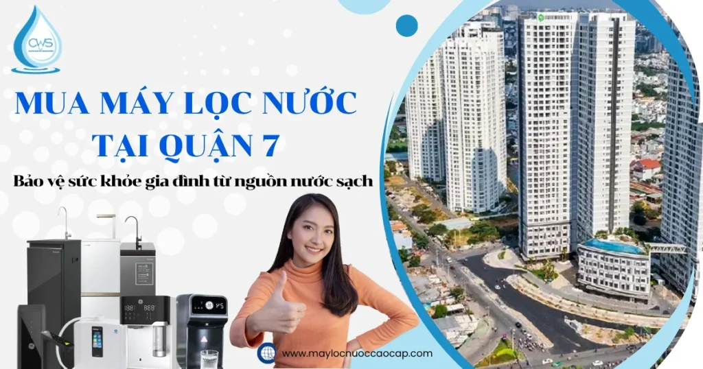 Mua máy lọc nước Quận 7 – Bảo vệ sức khỏe gia đình từ nguồn nước sạch