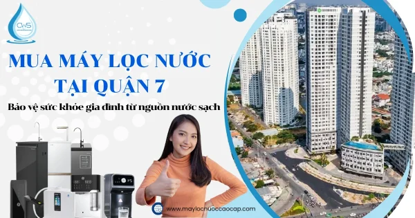 Mua máy lọc nước Quận 7 – Bảo vệ sức khỏe gia đình từ nguồn nước sạch